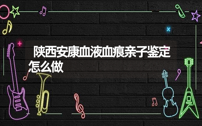 陕西安康血液血痕亲子鉴定怎么做