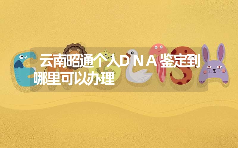 云南昭通个人DNA鉴定到哪里可以办理