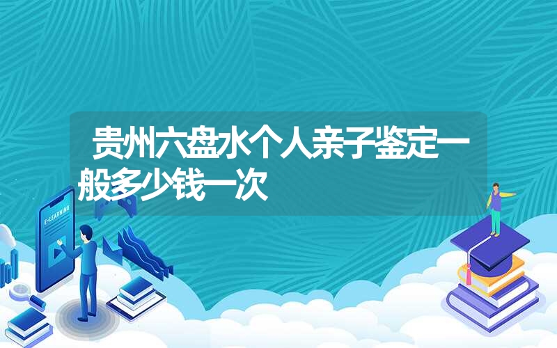 贵州六盘水个人亲子鉴定一般多少钱一次