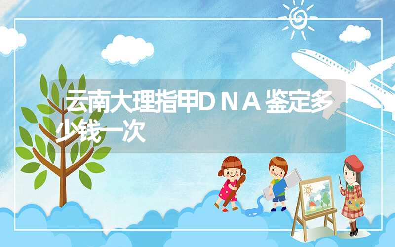 云南大理指甲DNA鉴定多少钱一次