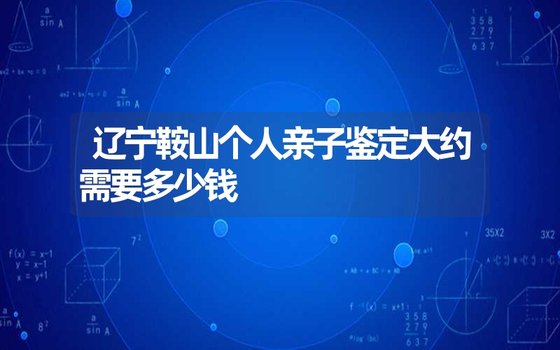 辽宁鞍山个人亲子鉴定大约需要多少钱