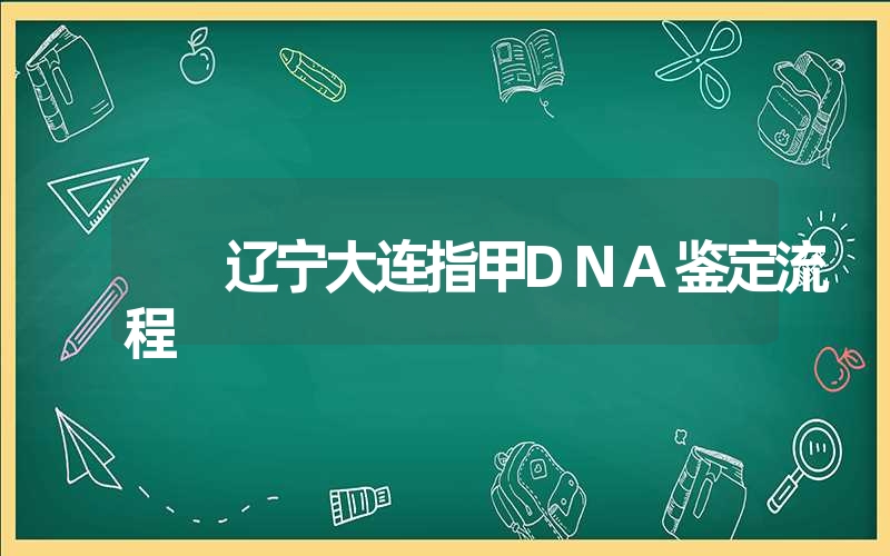 辽宁大连指甲DNA鉴定流程