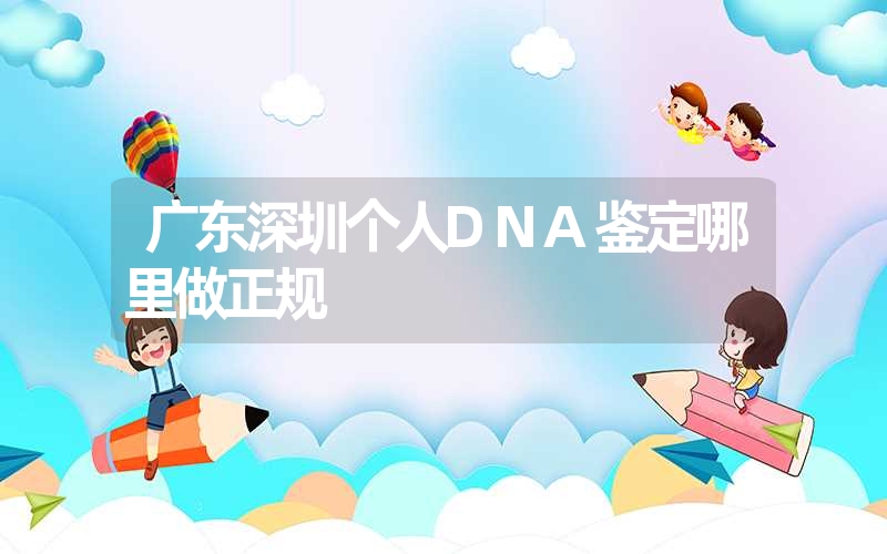 广东深圳个人DNA鉴定哪里做正规