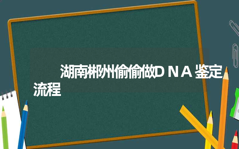 湖南郴州偷偷做DNA鉴定流程