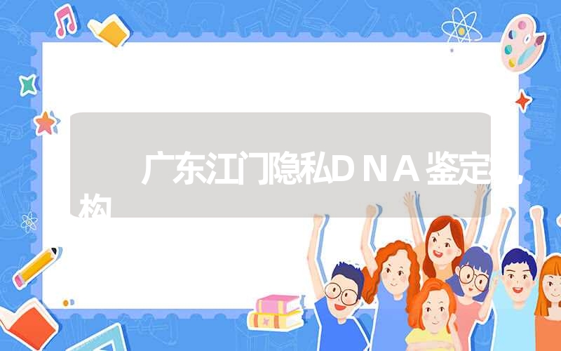 广东江门隐私DNA鉴定机构