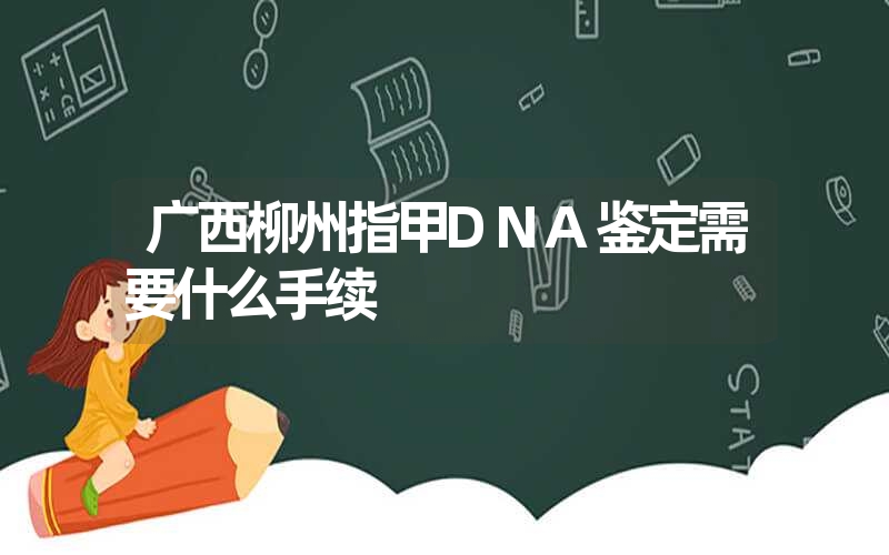 广西柳州指甲DNA鉴定需要什么手续