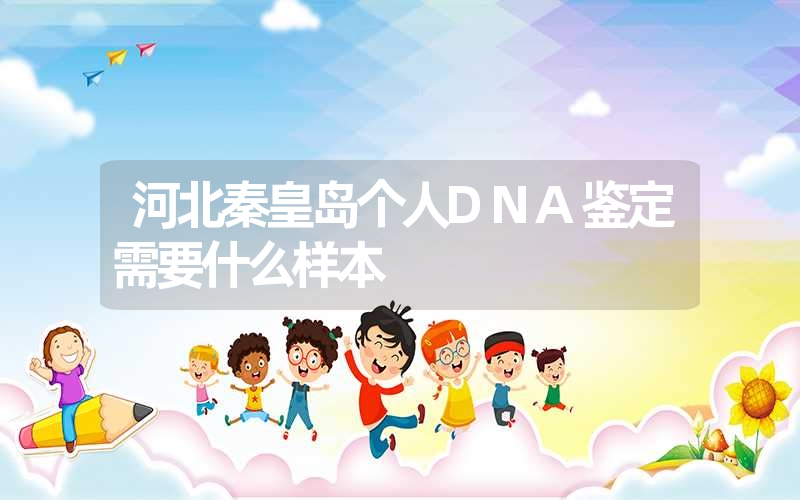 河北秦皇岛个人DNA鉴定需要什么样本