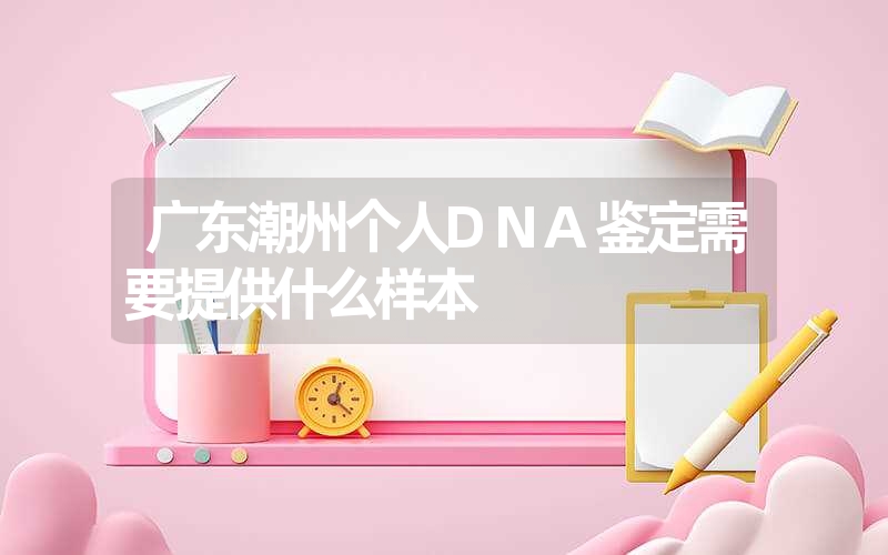 广东潮州个人DNA鉴定需要提供什么样本