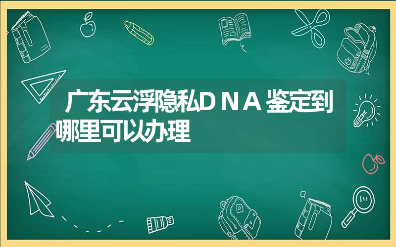 广东云浮隐私DNA鉴定到哪里可以办理