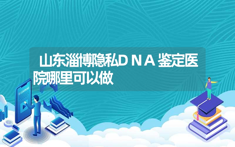 山东淄博隐私DNA鉴定医院哪里可以做