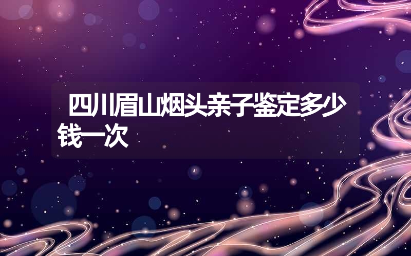 四川眉山烟头亲子鉴定多少钱一次