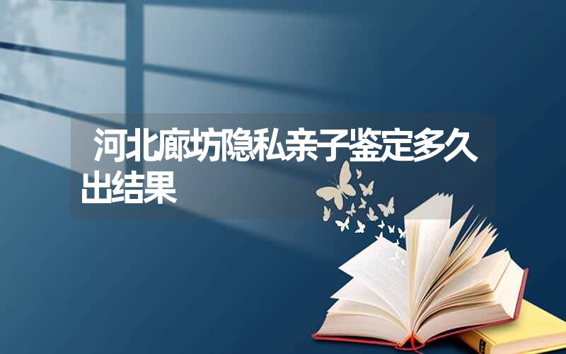 河北廊坊隐私亲子鉴定多久出结果