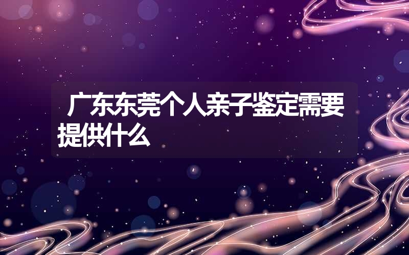 广东东莞个人亲子鉴定需要提供什么