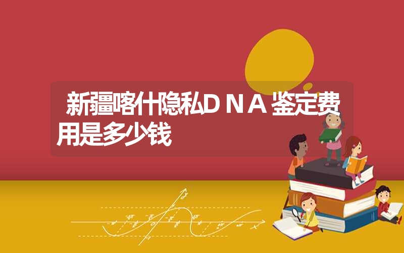 新疆喀什隐私DNA鉴定费用是多少钱