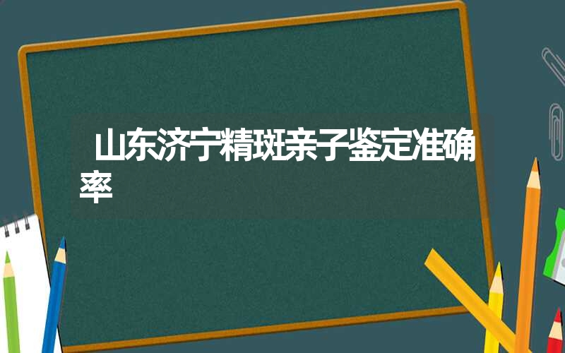 山东济宁精斑亲子鉴定准确率