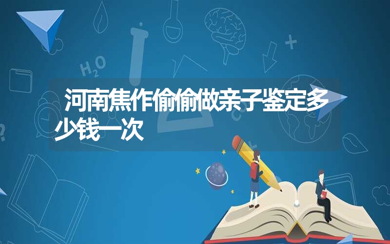 河南焦作偷偷做亲子鉴定多少钱一次