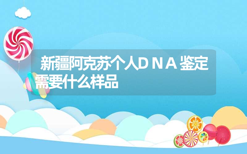 新疆阿克苏个人DNA鉴定需要什么样品