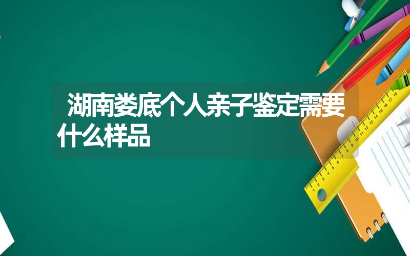 湖南娄底个人亲子鉴定需要什么样品