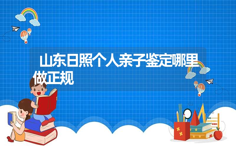 山东日照个人亲子鉴定哪里做正规