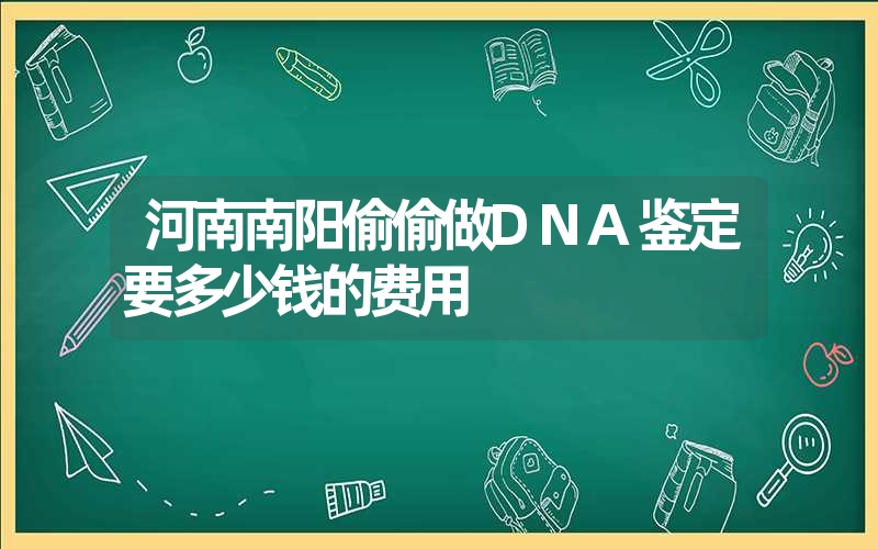 河南南阳偷偷做DNA鉴定要多少钱的费用