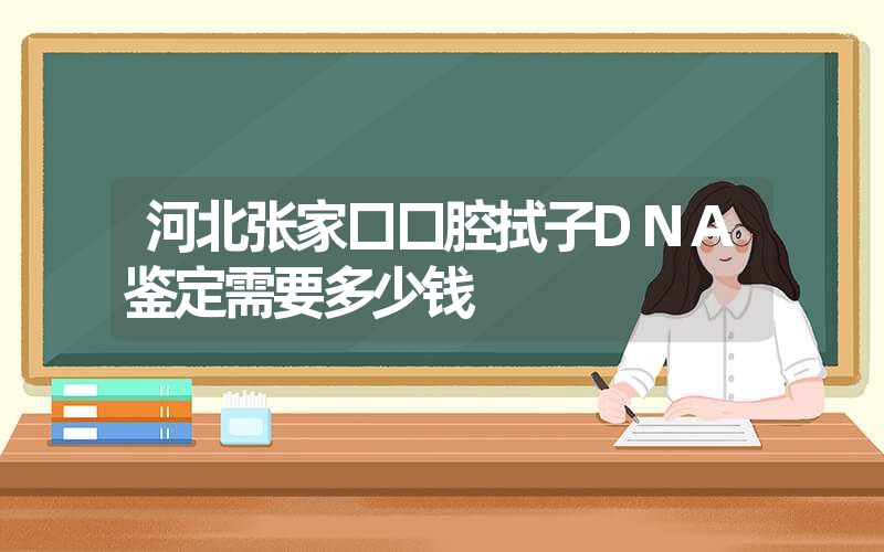 河北张家口口腔拭子DNA鉴定需要多少钱