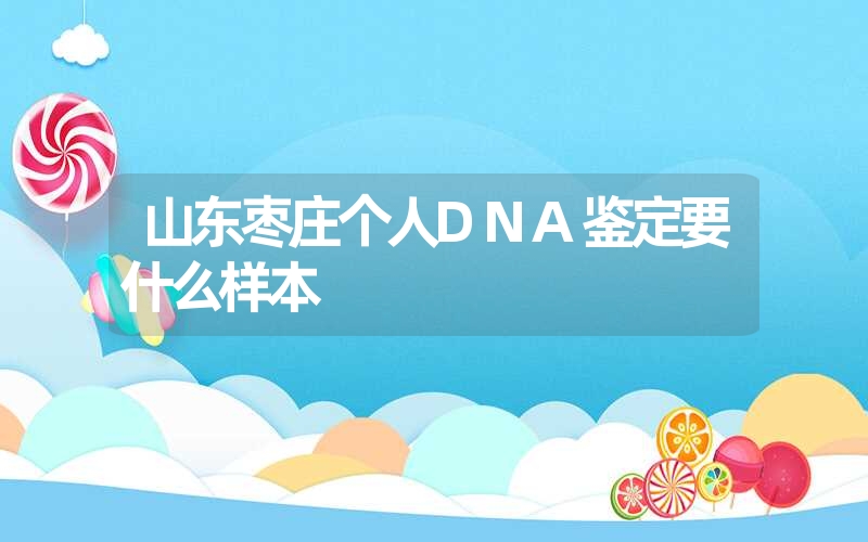 山东枣庄个人DNA鉴定要什么样本