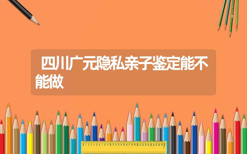 四川广元隐私亲子鉴定能不能做