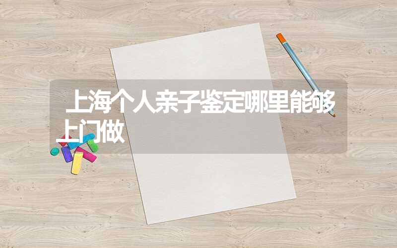 上海个人亲子鉴定哪里能够上门做