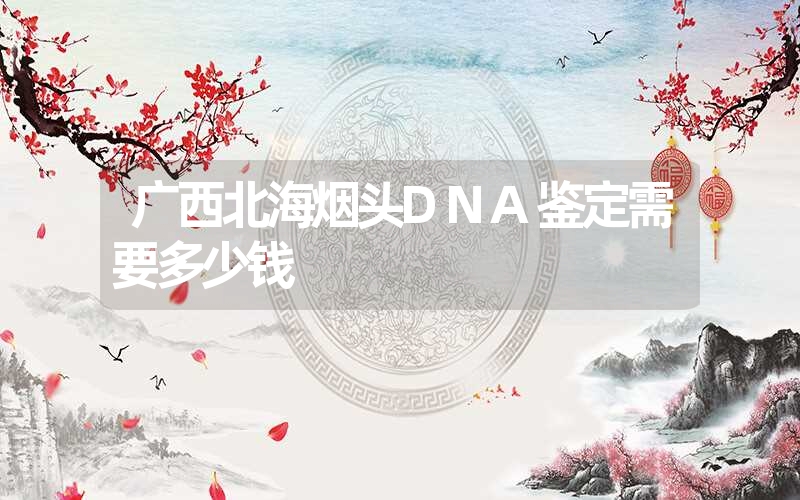 广西北海烟头DNA鉴定需要多少钱