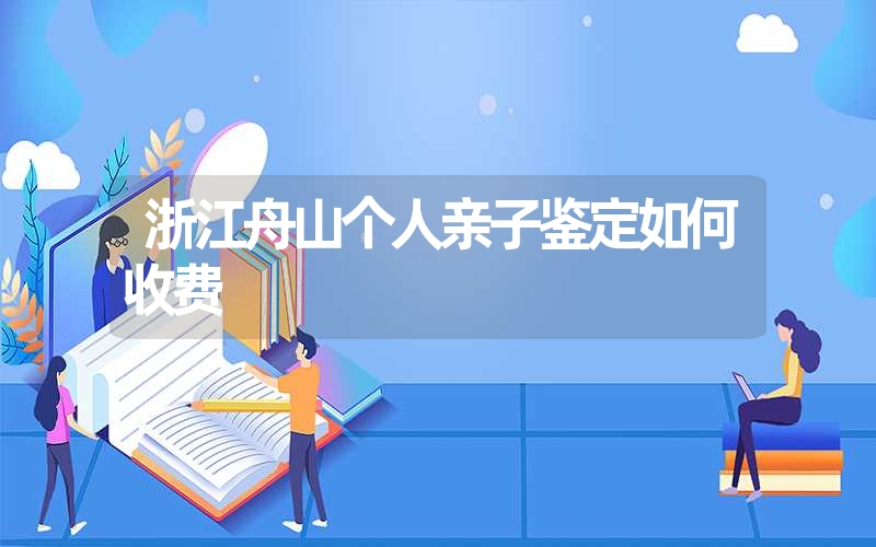 浙江舟山个人亲子鉴定如何收费