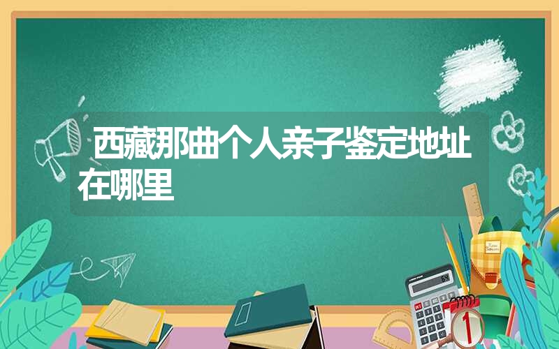 西藏那曲个人亲子鉴定地址在哪里