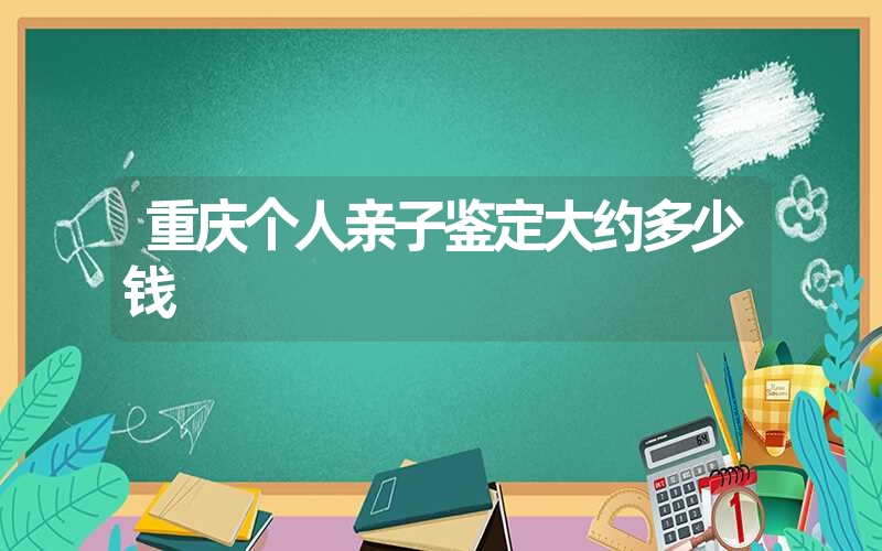 重庆个人亲子鉴定大约多少钱