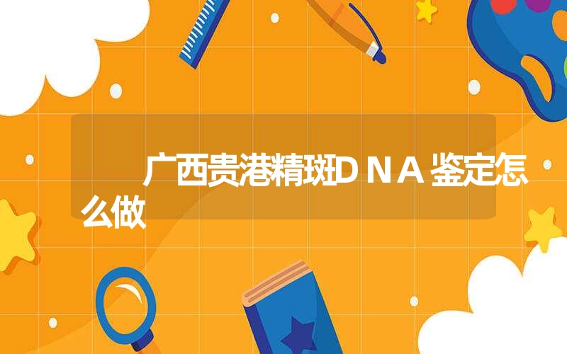 广西贵港精斑DNA鉴定怎么做