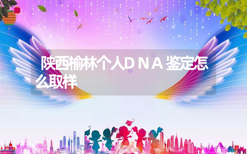 陕西榆林个人DNA鉴定怎么取样