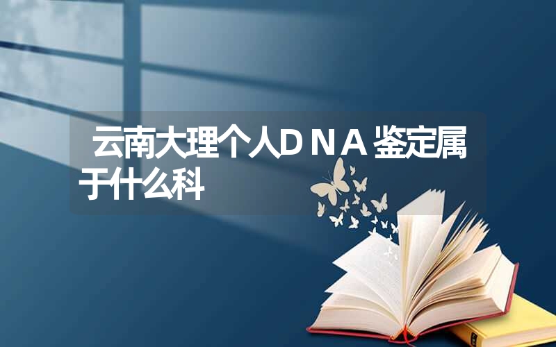 云南大理个人DNA鉴定属于什么科