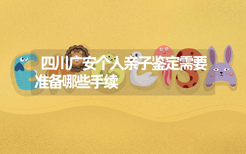 四川广安个人亲子鉴定需要准备哪些手续