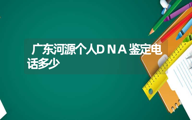 广东河源个人DNA鉴定电话多少