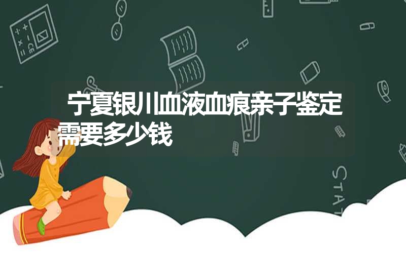 宁夏银川血液血痕亲子鉴定需要多少钱