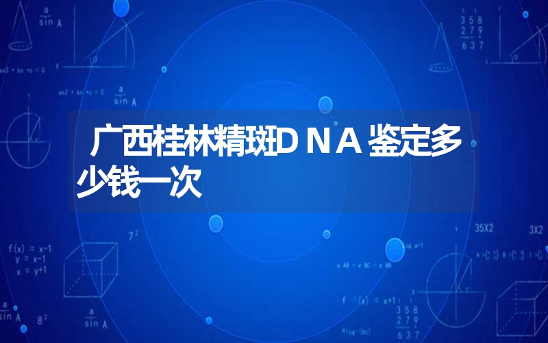 广西桂林精斑DNA鉴定多少钱一次