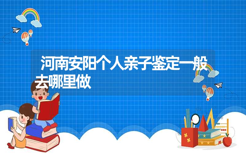 河南安阳个人亲子鉴定一般去哪里做