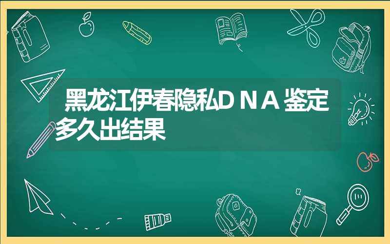 黑龙江伊春隐私DNA鉴定多久出结果