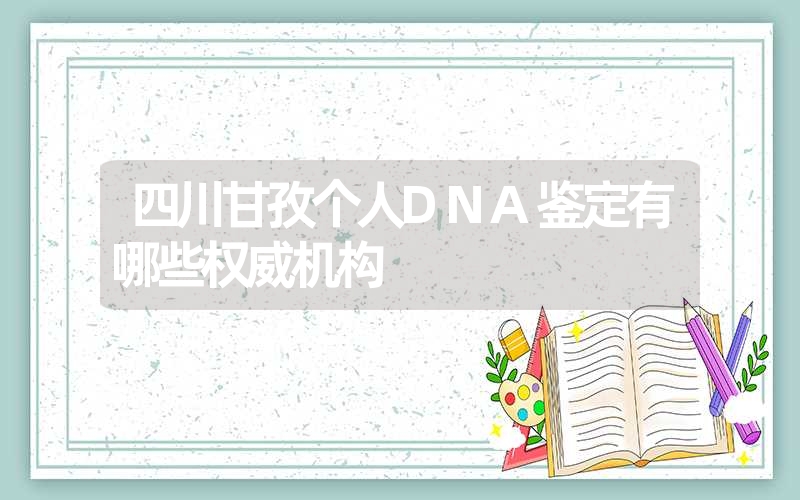 四川甘孜个人DNA鉴定有哪些权威机构