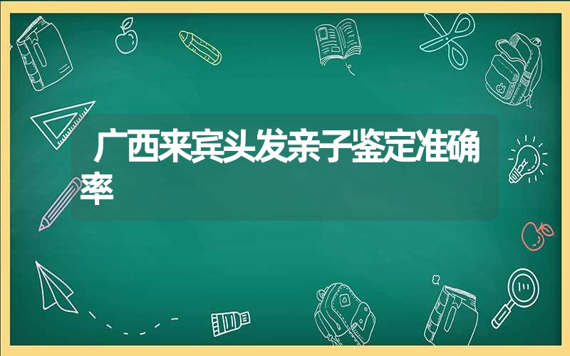 广西来宾头发亲子鉴定准确率