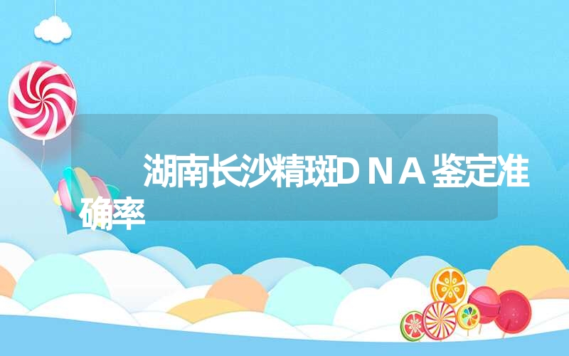 湖南长沙精斑DNA鉴定准确率