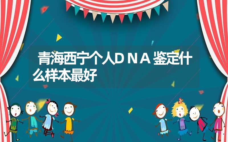 青海西宁个人DNA鉴定什么样本最好