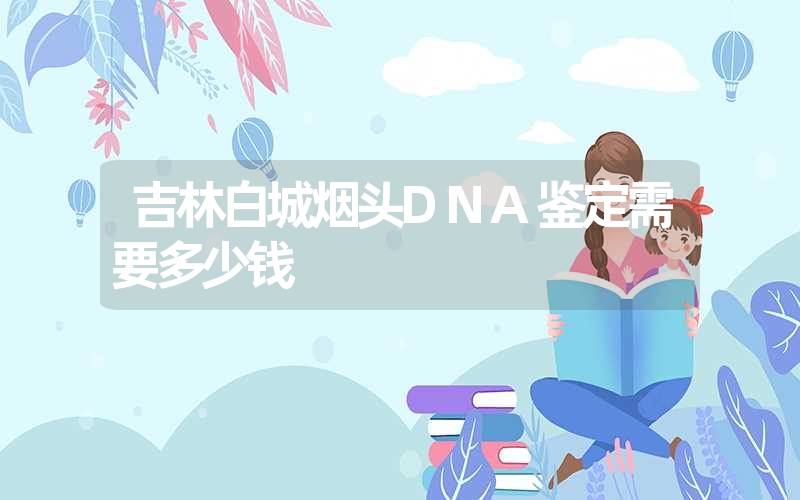 吉林白城烟头DNA鉴定需要多少钱