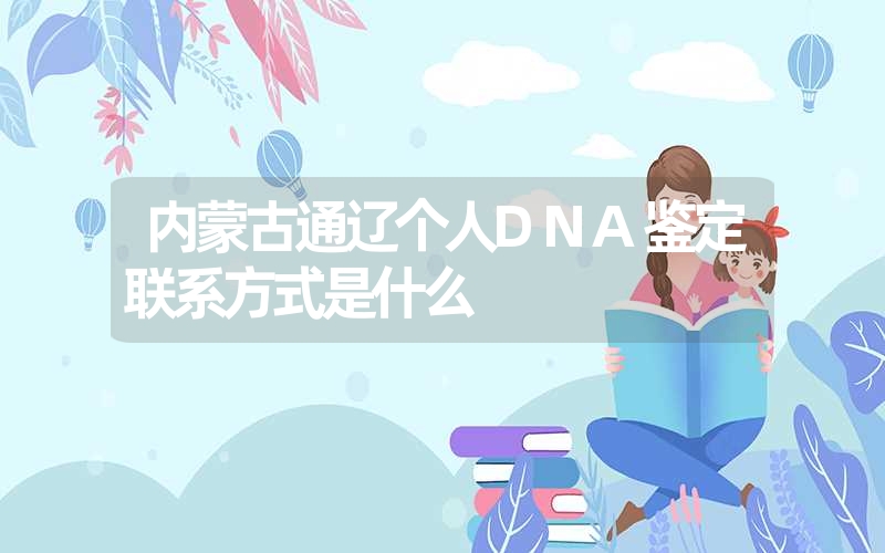 内蒙古通辽个人DNA鉴定联系方式是什么