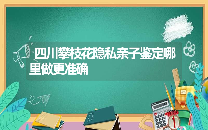 四川攀枝花隐私亲子鉴定哪里做更准确