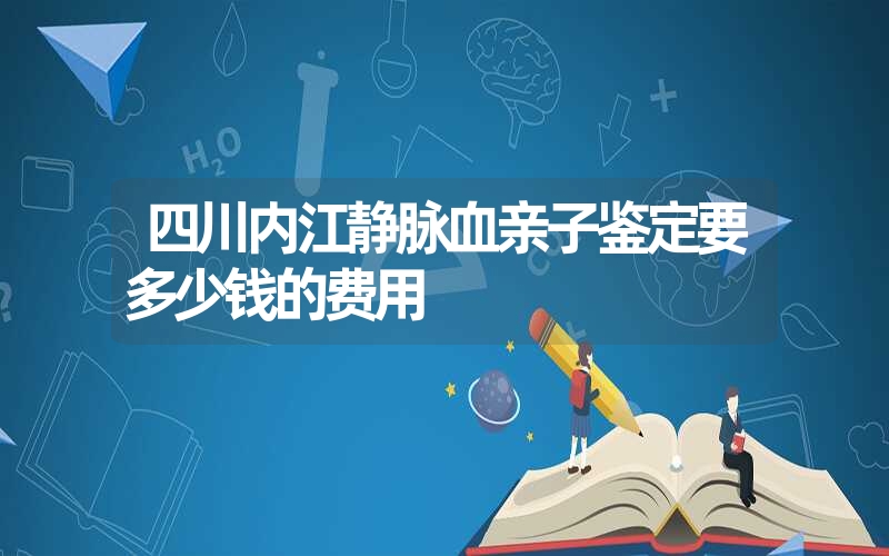 四川内江静脉血亲子鉴定要多少钱的费用