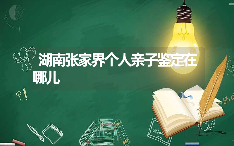 湖南张家界个人亲子鉴定在哪儿